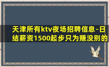 天津所有ktv夜场招聘信息-日结薪资1500起步只为赚没别的