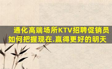 通化高端场所KTV招聘促销员如何把握现在.赢得更好的明天